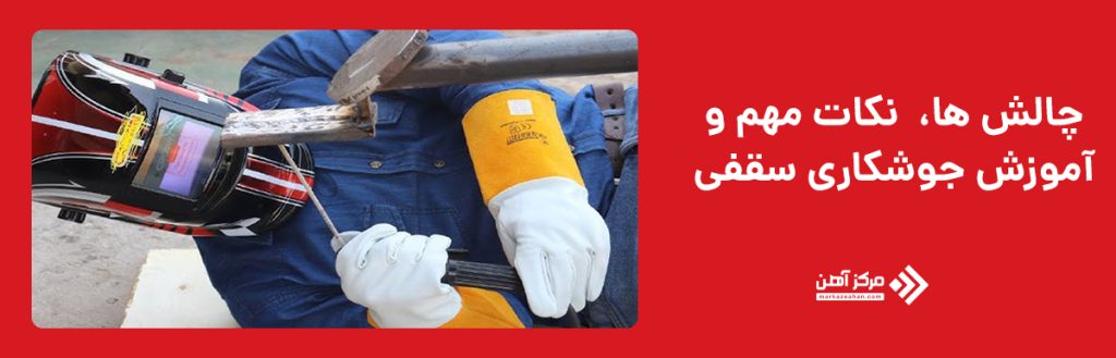 چالش ها،  نکات مهم و
آموزش جوشکاری سقفی
