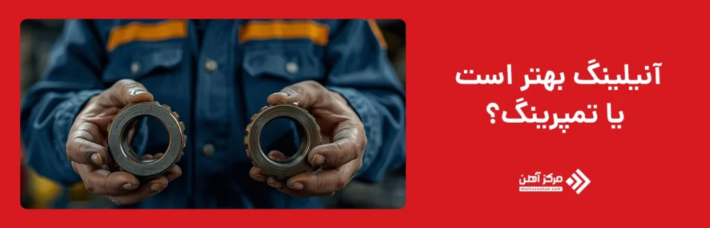 آنیلینگ بهتر است یا تمپرینگ؟