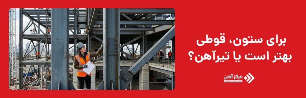 برای ستون، قوطی بهتر است یا تیرآهن؟